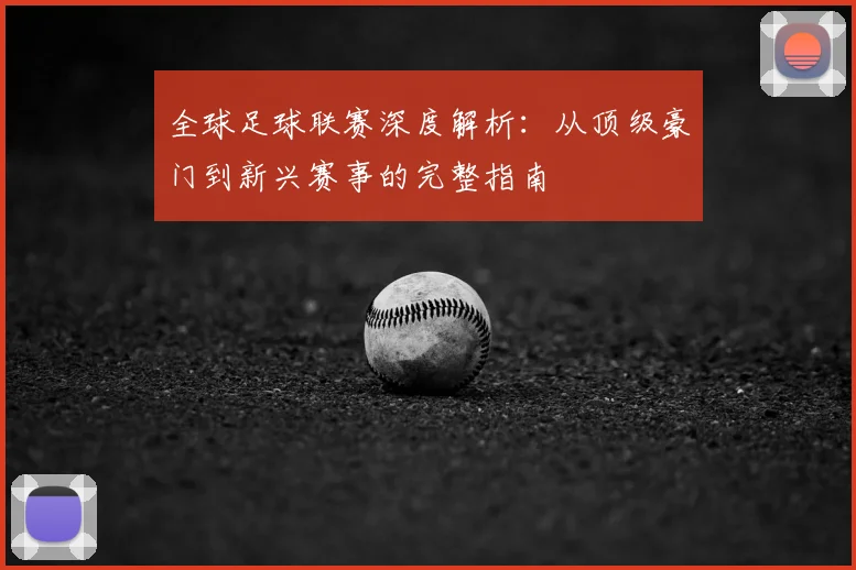 全球足球联赛深度解析：从顶级豪门到新兴赛事的完整指南