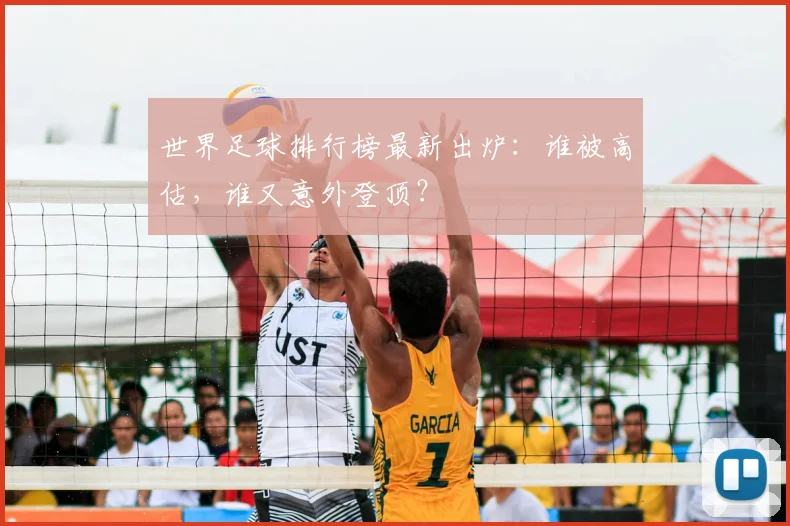 世界足球排行榜最新出炉：谁被高估，谁又意外登顶？