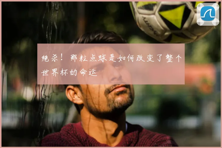 绝杀!那粒点球是如何改变了整个世界杯的命运
