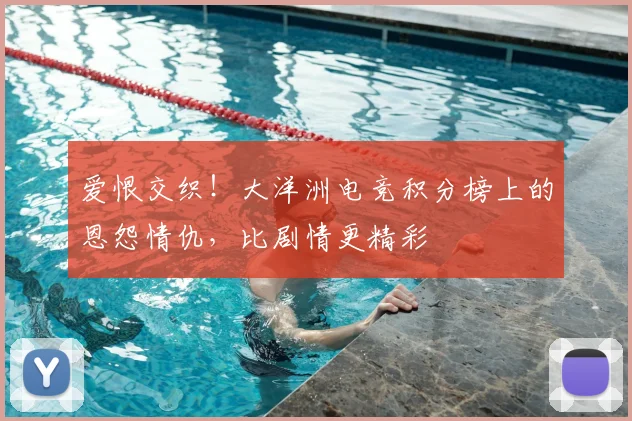 爱恨交织!大洋洲电竞积分榜上的恩怨情仇,比剧情更精彩