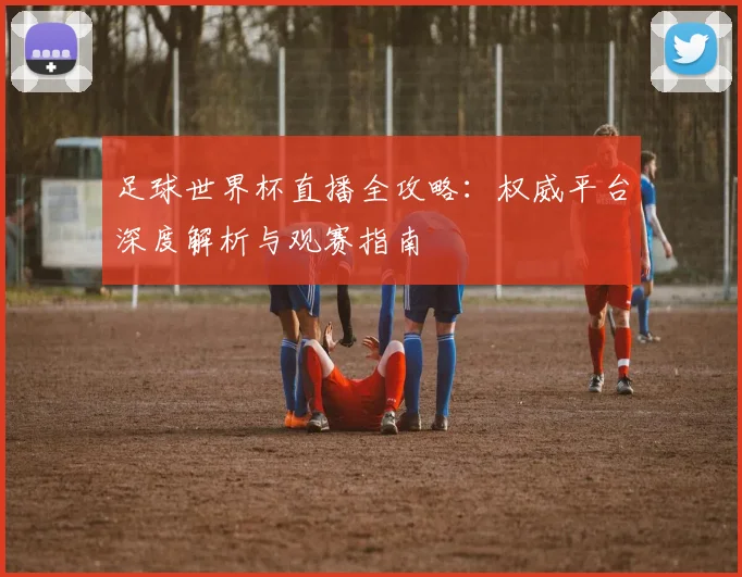足球世界杯直播全攻略：权威平台深度解析与观赛指南
