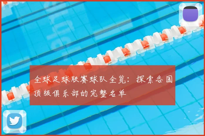 全球足球联赛球队全览：探索各国顶级俱乐部的完整名单