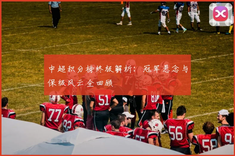 中超积分榜终极解析:冠军悬念与保级风云全回顾