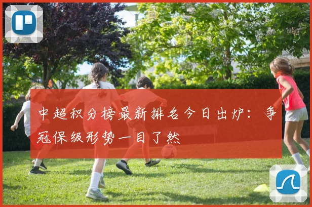 中超积分榜最新排名今日出炉：争冠保级形势一目了然