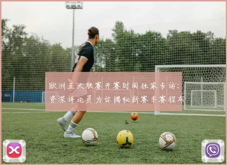 欧洲五大联赛开赛时间独家专访：资深评论员为你揭秘新赛季赛程布局