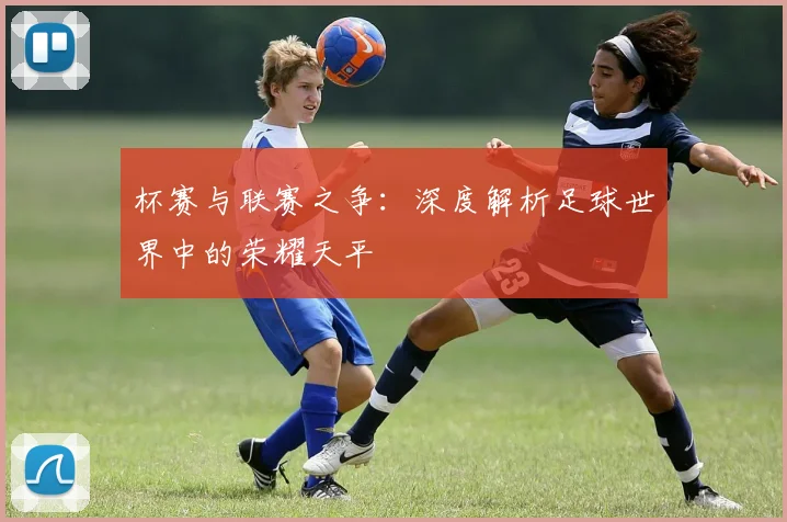 杯赛与联赛之争：深度解析足球世界中的荣耀天平
