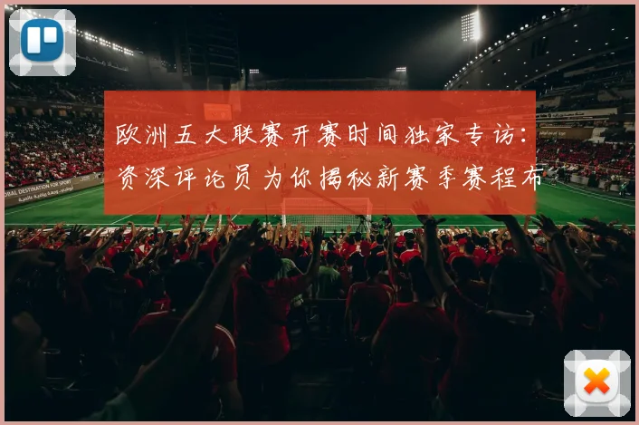 欧洲五大联赛开赛时间独家专访:资深评论员为你揭秘新赛季赛程布局
