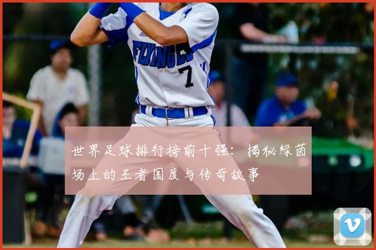 世界足球排行榜前十强:揭秘绿茵场上的王者国度与传奇故事