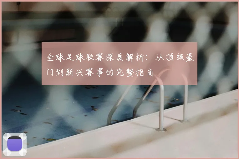 全球足球联赛深度解析:从顶级豪门到新兴赛事的完整指南