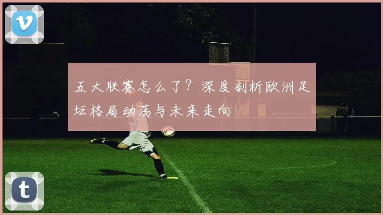 五大联赛怎么了?深度剖析欧洲足坛格局动荡与未来走向