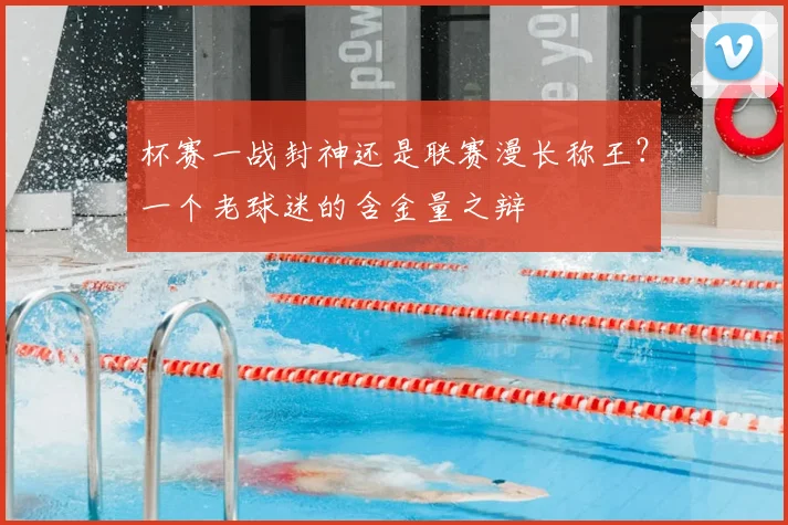 杯赛一战封神还是联赛漫长称王？一个老球迷的含金量之辩
