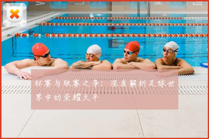 杯赛与联赛之争:深度解析足球世界中的荣耀天平