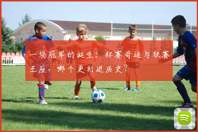 一场冠军的诞生：杯赛奇迹与联赛王座，哪个更刻进历史？