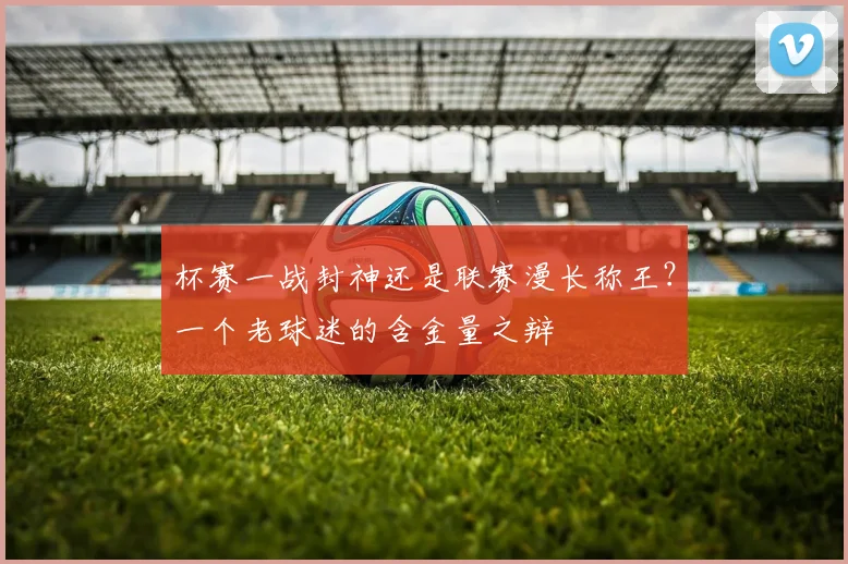 杯赛一战封神还是联赛漫长称王?一个老球迷的含金量之辩