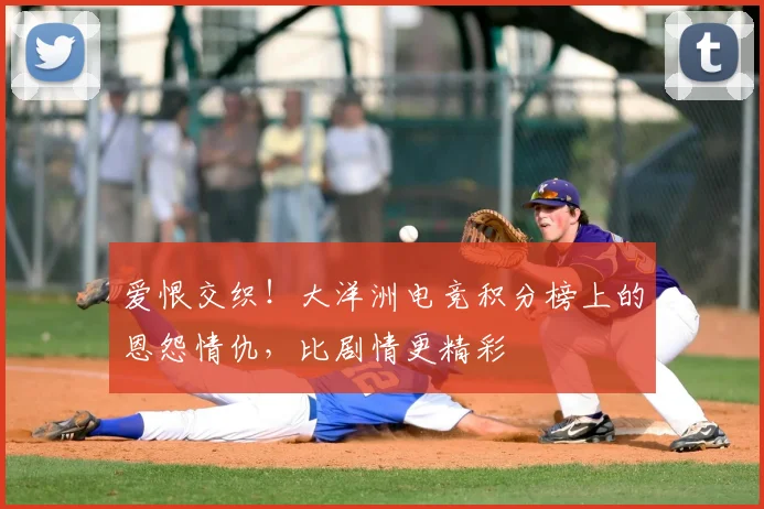 爱恨交织！大洋洲电竞积分榜上的恩怨情仇，比剧情更精彩