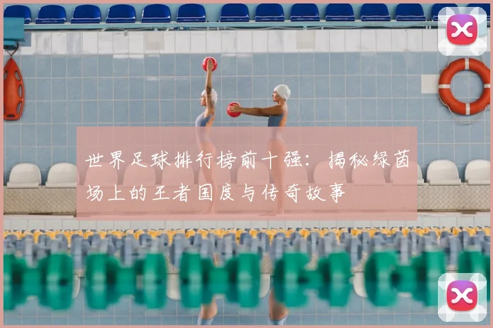 世界足球排行榜前十强：揭秘绿茵场上的王者国度与传奇故事